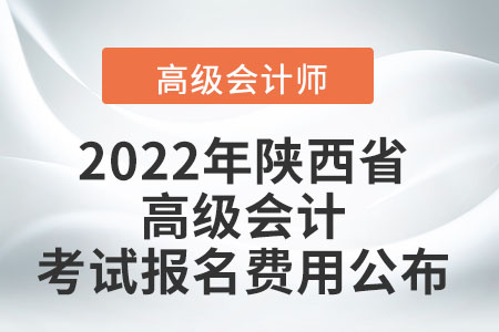 2022年陜西省高級會計考試報名費(fèi)用公布