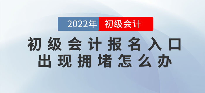 2022年初級(jí)會(huì)計(jì)報(bào)名入口出現(xiàn)擁堵怎么辦？