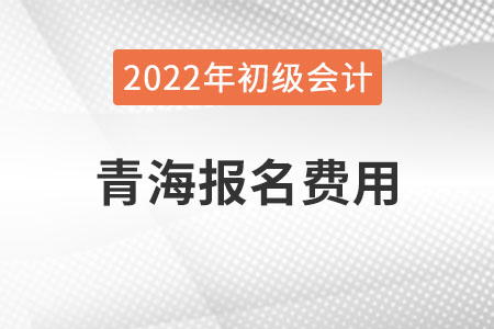 青海2022年初級會計報名費(fèi)用已公布