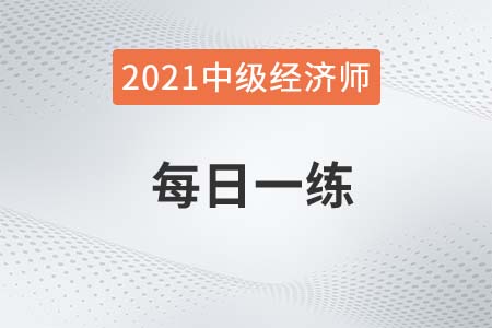 2021年中級(jí)經(jīng)濟(jì)師考試每日一練 2021年中級(jí)經(jīng)濟(jì)師考試每日一練