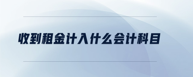 收到租金計入什么會計科目 收到租金計入什么會計科目