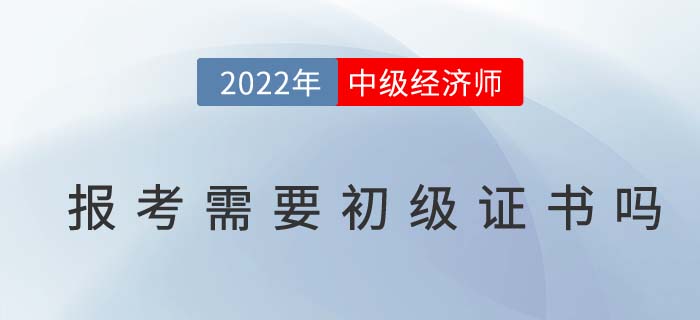 2022年報考中級經(jīng)濟師需要有初級經(jīng)濟師證書嗎