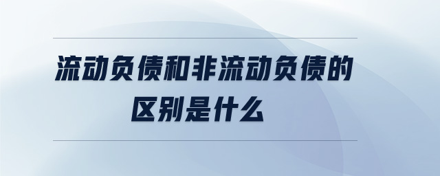 流動負(fù)債和非流動負(fù)債的區(qū)別是什么 流動負(fù)債和非流動負(fù)債的區(qū)別是什么