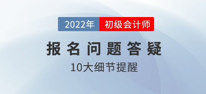 2022年初級(jí)會(huì)計(jì)怎么報(bào)名？這10大細(xì)節(jié)需要注意！
