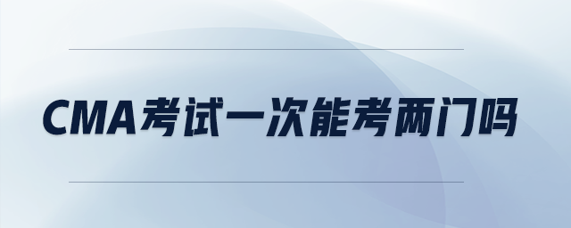 cma考試一次能考兩門嗎