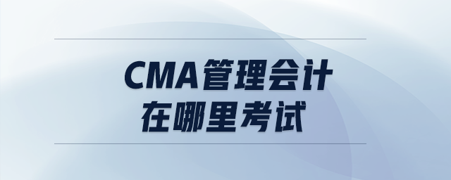 cma管理會計在哪里考試 cma管理會計在哪里考試
