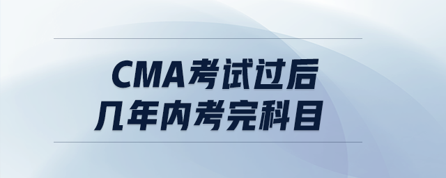 cma考試過(guò)后幾年內(nèi)考完科目