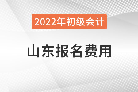 山東2022年初級(jí)會(huì)計(jì)報(bào)名費(fèi)用已公布