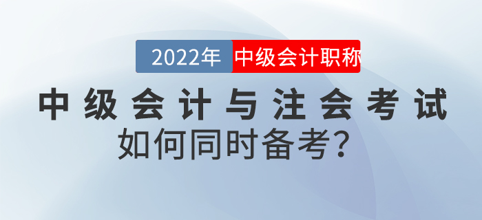 2022年中級會計(jì)與注會考試如何同時(shí)備考？