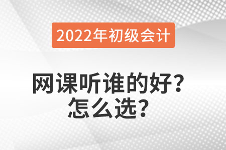 2022年初級(jí)會(huì)計(jì)職稱網(wǎng)課聽(tīng)誰(shuí)的好？怎么選？