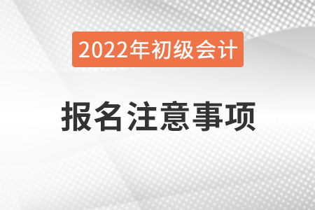 河南2022年初級(jí)會(huì)計(jì)職稱報(bào)名注意事項(xiàng)