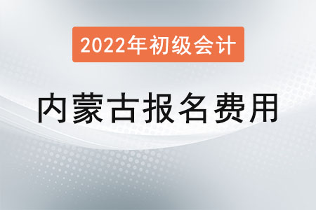 內(nèi)蒙古2022年初級(jí)會(huì)計(jì)報(bào)名費(fèi)用已公布