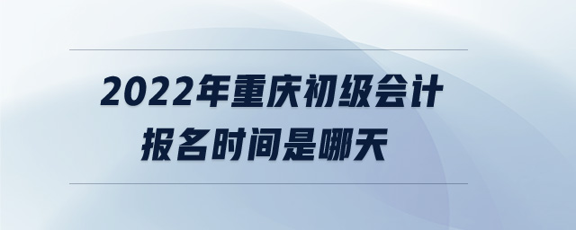 2022年重慶初級會計報名時間是哪天 2022年重慶初級會計報名時間是哪天