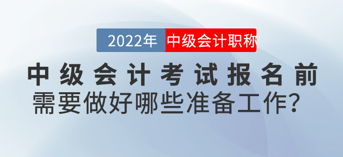 2022年中級會計(jì)考試報(bào)名前需要做好哪些準(zhǔn)備工作？