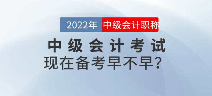 2022年中級(jí)會(huì)計(jì)考試現(xiàn)在備考早不早？