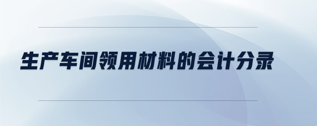 生產(chǎn)車間領(lǐng)用材料的會(huì)計(jì)分錄 生產(chǎn)車間領(lǐng)用材料的會(huì)計(jì)分錄
