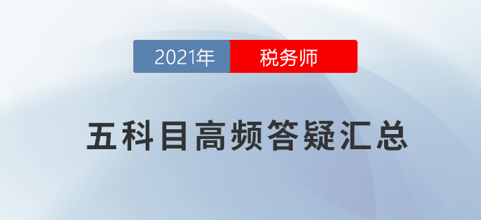 2021年稅務(wù)師五科目高頻答疑匯總，考前必看！