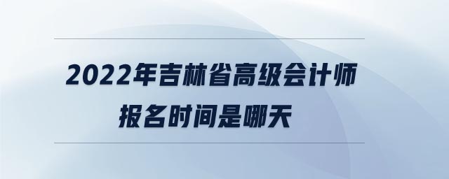 2022年吉林省高級會計(jì)師報(bào)名時(shí)間是哪天