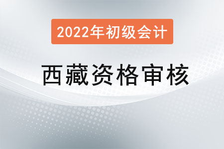 西藏2022年初級(jí)會(huì)計(jì)師考試報(bào)名資格審核方式：現(xiàn)場(chǎng)審核