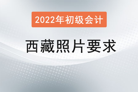 西藏2022年初級會計報名照片要求已經(jīng)公布！