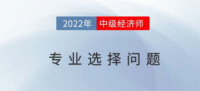 中級經濟師十大專業(yè)怎么選？適合自己最重要！