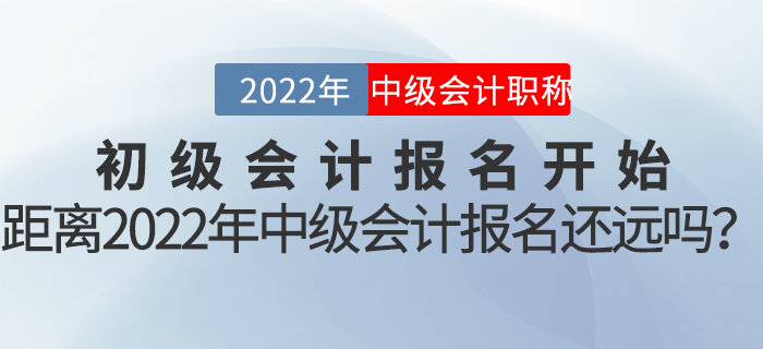 初級(jí)會(huì)計(jì)報(bào)名開(kāi)始，距離2022年中級(jí)會(huì)計(jì)報(bào)名還遠(yuǎn)嗎？
