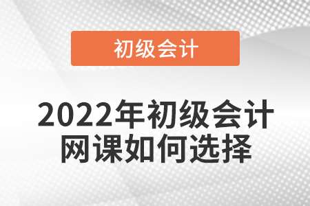 2022年初級會計網(wǎng)課如何選擇