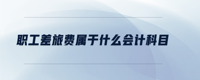 職工差旅費屬于什么會計科目 職工差旅費屬于什么會計科目