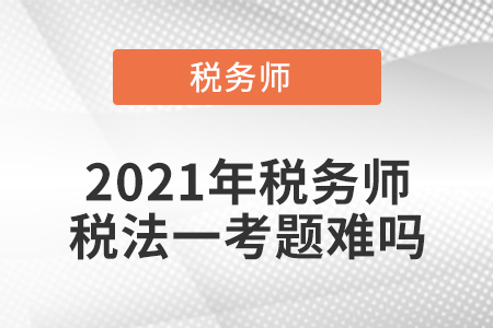 2021年稅務(wù)師稅法一考題難嗎