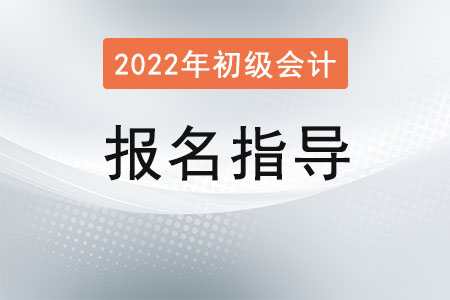 2022初級會計報名指導及時間流程