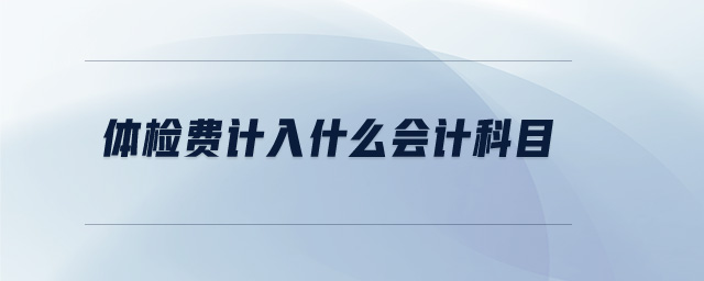 體檢費(fèi)計(jì)入什么會(huì)計(jì)科目 體檢費(fèi)計(jì)入什么會(huì)計(jì)科目