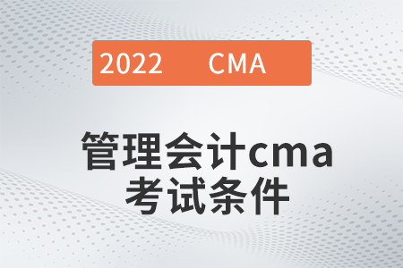 2022年管理會計cma考試條件是什么