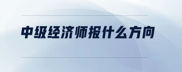 中級經(jīng)濟(jì)師報(bào)什么方向