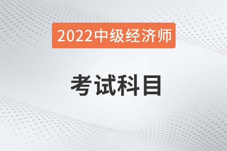 2022年中級(jí)經(jīng)濟(jì)師考試科目都有什么