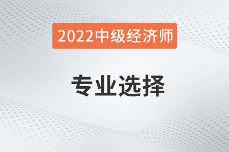 2022年中級經(jīng)濟師考哪個專業(yè)比較好考