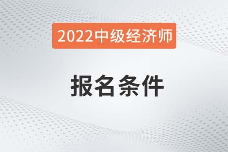 2022年經(jīng)濟師報考條件中級是什么 2022年經(jīng)濟師報考條件中級是什么