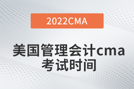 2022年美國管理會計cma考試時間是什么時候 2022年美國管理會計cma考試時間是什么時候