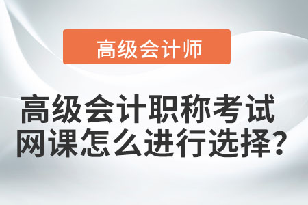 高級會計職稱考試網課怎么進行選擇？