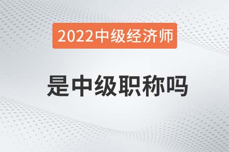 2022年經(jīng)濟(jì)師是中級(jí)職稱嗎 2022年經(jīng)濟(jì)師是中級(jí)職稱嗎