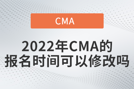 2022年CMA的報名時間可以修改嗎 2022年CMA的報名時間可以修改嗎