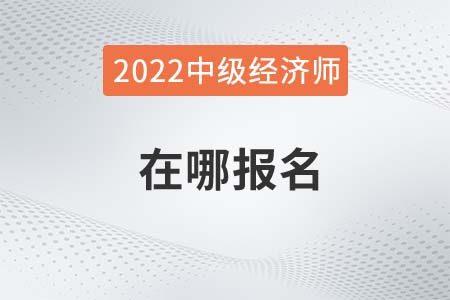 2022年中級(jí)經(jīng)濟(jì)師哪報(bào)名 2022年中級(jí)經(jīng)濟(jì)師哪報(bào)名