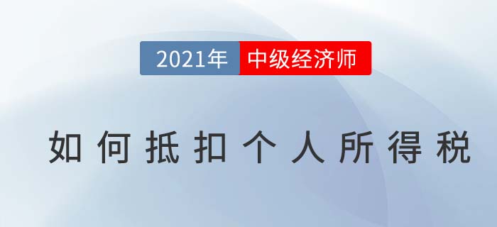 2021年中級(jí)經(jīng)濟(jì)師個(gè)稅抵扣步驟詳解 2021年中級(jí)經(jīng)濟(jì)師個(gè)稅抵扣步驟詳解