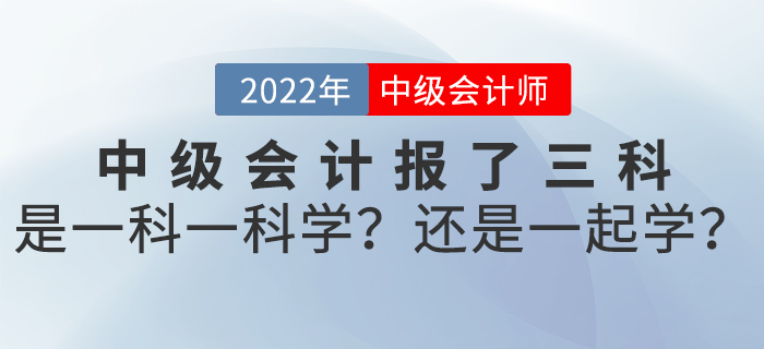 2022年中級(jí)會(huì)計(jì)報(bào)了三科，是一科一科學(xué)？還是一起學(xué)？