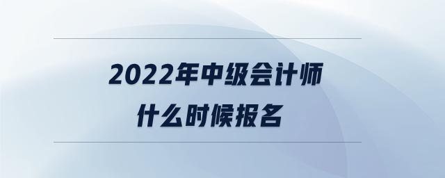 2022年中級(jí)會(huì)計(jì)師什么時(shí)候報(bào)名