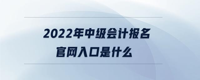 2022年中級(jí)會(huì)計(jì)報(bào)名官網(wǎng)入口是什么 2022年中級(jí)會(huì)計(jì)報(bào)名官網(wǎng)入口是什么
