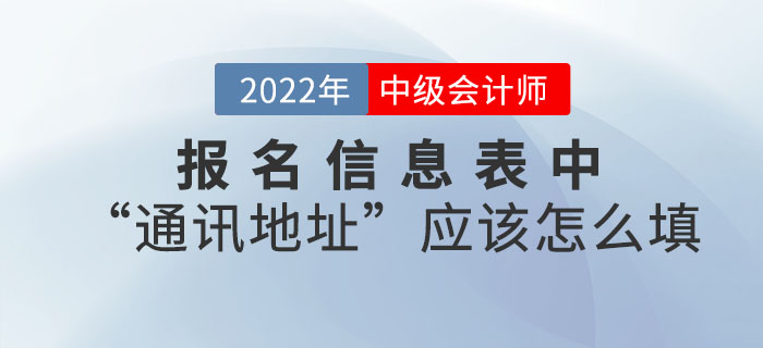 2022年中級(jí)會(huì)計(jì)職稱報(bào)名信息表中“通訊地址”應(yīng)該怎么填？