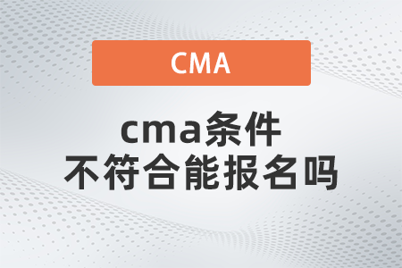 cma條件不符合能報名嗎
