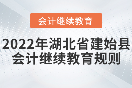 2022年湖北建始縣會計繼續(xù)教育規(guī)則 2022年湖北建始縣會計繼續(xù)教育規(guī)則