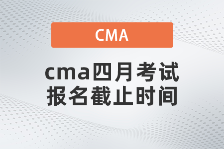 cma四月考試報(bào)名截止時(shí)間