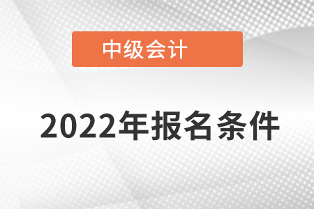 2022中級會計師報名條件有哪些？